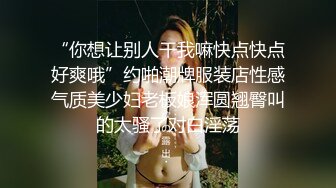 “你想让别人干我嘛快点快点好爽哦”约啪潮牌服装店性感气质美少妇老板娘浑圆翘臀叫的太骚了对白淫荡