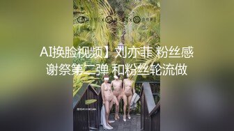 AI换脸视频】刘亦菲 粉丝感谢祭第二弹 和粉丝轮流做