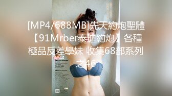 [MP4/688MB]先天約炮聖體【91Mrber泰迪約炮】各種極品反差學妹 收集68部系列之46