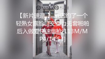 【新片速遞 】 酒店约了一个轻熟女露脸口交卖力无套啪啪后入做爱快速缴枪[113M/MP4/14:53]