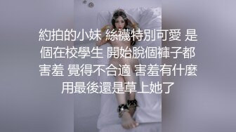 約拍的小妹 絲襪特別可愛 是個在校學生 開始脫個褲子都害羞 覺得不合適 害羞有什麼用最後還是草上她了