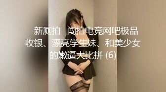 ⭐新厕拍⭐闯拍电竞网吧极品收银、漂亮学生妹、和美少女的嫩逼大比拼 (6)