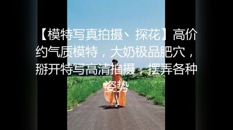 【模特写真拍摄丶探花】高价约气质模特，大奶极品肥穴，掰开特写高清拍摄，摆弄各种姿势