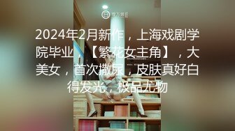 2024年2月新作，上海戏剧学院毕业，【繁花女主角】，大美女，首次撒尿，皮肤真好白得发光，极品尤物