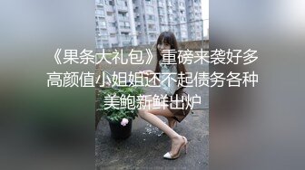 《果条大礼包》重磅来袭好多高颜值小姐姐还不起债务各种美鲍新鲜出炉