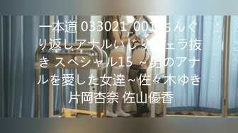 一本道 033021_001 ちんぐり返しアナルいじりフェラ抜き スペシャル15 ～男のアナルを愛した女達～佐々木ゆき 片岡杏奈 佐山優香