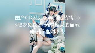 国产CD系列超美的品茹酱Cos黑衣兔女郎 骑乘粗大的自慰棒到前高射不少