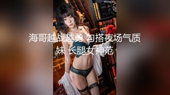 海哥越战越勇 勾搭夜场气质妹 长腿女神范