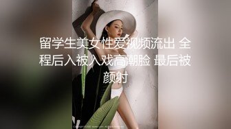 留学生美女性爱视频流出 全程后入被入戏高潮脸 最后被颜射