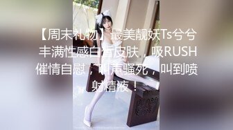 【周末礼物】最美靓妖Ts兮兮 丰满性感白皙皮肤，吸RUSH催情自慰，叫声骚死，叫到喷射精液！