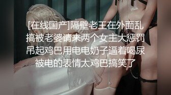 [在线国产]隔壁老王在外面乱搞被老婆请来两个女主大惩罚吊起鸡巴用电电奶子逼着喝尿被电的表情太鸡巴搞笑了