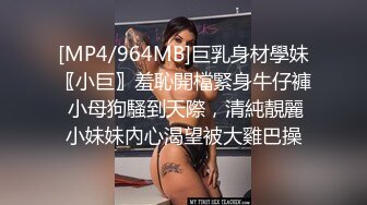 [MP4/964MB]巨乳身材學妹〖小巨〗羞恥開檔緊身牛仔褲 小母狗騷到天際，清純靚麗小妹妹內心渴望被大雞巴操