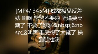 [MP4/ 345M] 成都极品反差婊 啊啊 爸爸不要啦 骚逼要高潮了 不要了好涨&nbsp;&nbsp;这叫声 谁受得了太骚了 操到腿抽筋