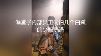 澡堂子内部员工偷拍几个白嫩的少妇洗澡