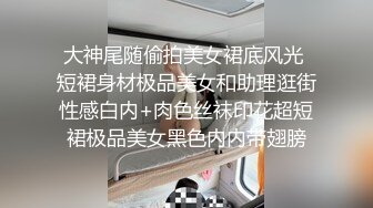 大神尾随偷拍美女裙底风光 短裙身材极品美女和助理逛街性感白内+肉色丝袜印花超短裙极品美女黑色内内带翅膀