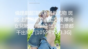 倫理劇超頂鮑魚名器尤物 斑比 上門服務竟遇上父親 爆肏女兒嫩穴 內射中出X3白漿都干出來了[105P+1V/3.3G]