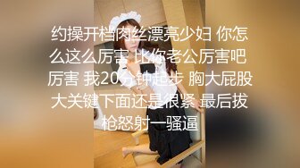 约操开档肉丝漂亮少妇 你怎么这么厉害 比你老公厉害吧 厉害 我20分钟起步 胸大屁股大关键下面还是很紧 最后拔枪怒射一骚逼