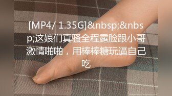 [MP4/ 1.35G]&nbsp;&nbsp;这娘们真骚全程露脸跟小哥激情啪啪，用棒棒糖玩逼自己吃