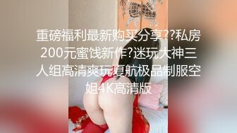 重磅福利最新购买分享??私房200元蜜饯新作?迷玩大神三人组高清爽玩夏航极品制服空姐4K高清版