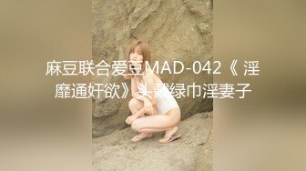 麻豆联合爱豆MAD-042《 淫靡通奸欲》头戴绿巾淫妻子