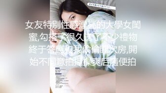 女友特別性感漂亮的大學女閨蜜,勾搭了很久送了不少禮物終于答應和我偷偷開次房,開始不同意拍攝操爽后隨便拍