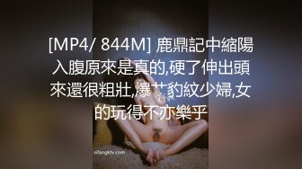 [MP4/ 844M] 鹿鼎記中縮陽入腹原來是真的,硬了伸出頭來還很粗壯,爆艹豹紋少婦,女的玩得不亦樂乎