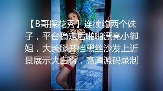 【B哥探花秀】连续约两个妹子，平台稳定后啪啪漂亮小御姐，大长腿开档黑丝沙发上近景展示大白臀，高清源码录制