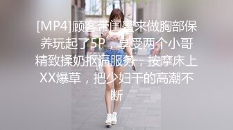 [MP4]顾客带闺蜜来做胸部保养玩起了5P，享受两个小哥精致揉奶抠逼服务，按摩床上XX爆草，把少妇干的高潮不断