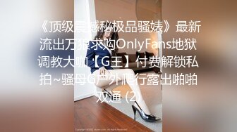 《顶级震撼秘极品骚婊》最新流出万狼求购OnlyFans地狱调教大咖【G王】付费解锁私拍~骚母G户外爬行露出啪啪双通 (2)