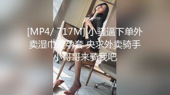 [MP4/ 717M] 小骚逼下单外卖湿巾避孕套 央求外卖骑手小哥哥来骑我吧