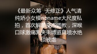 《最新众筹✅无修正》人气清纯娇小女模noname大尺度私拍，首次解禁变态调教，深喉口球激痛乳夹束缚道具喷水绝顶被虐