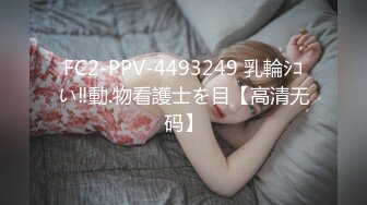 FC2-PPV-4493249 乳輪ｼｺい‼動.物看護士を目【高清无码】