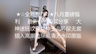 ★☆全网推荐☆★八月重磅福利❤️最新高价购买分享❤️大神迷玩纹身女神玉儿导尿无套插入高潮喷尿高清无水印原版