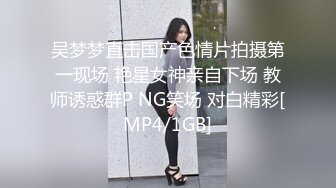 吴梦梦直击国产色情片拍摄第一现场 艳星女神亲自下场 教师诱惑群P NG笑场 对白精彩[MP4/1GB]