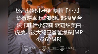 极品粉嫩小母狗萝莉『小7』长得越乖 玩的越嗨 超极品合法卡哇伊小萝莉 软萌甜美白虎美穴被大鸡巴爸爸爆操[MP4/262MB]