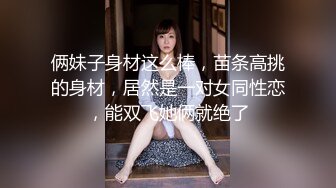 俩妹子身材这么棒，苗条高挑的身材，居然是一对女同性恋，能双飞她俩就绝了