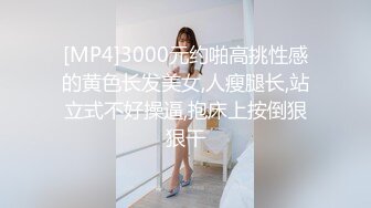 [MP4]3000元约啪高挑性感的黄色长发美女,人瘦腿长,站立式不好操逼,抱床上按倒狠狠干