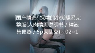 [国产精选!]採精的小蝴蝶系完整版(人肉精厕说明书／精液集便器／5p大乱交)～02~1