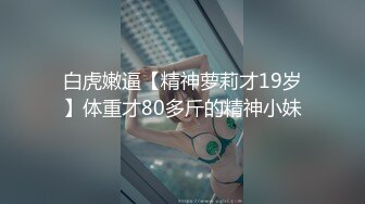 白虎嫩逼【精神萝莉才19岁】体重才80多斤的精神小妹