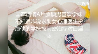 国产剧情A片腼腆男喜欢学妹不知道咋说求助女心理医生扮演他的学妹被亲密治疗对白淫荡