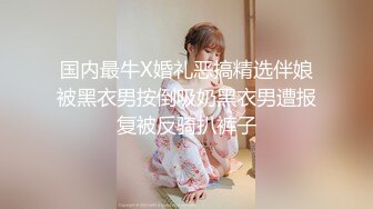 国内最牛X婚礼恶搞精选伴娘被黑衣男按倒吸奶黑衣男遭报复被反骑扒裤子