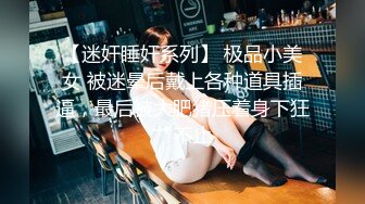 【迷奸睡奸系列】 极品小美女 被迷晕后戴上各种道具插逼，最后被大肥猪压着身下狂艹不止