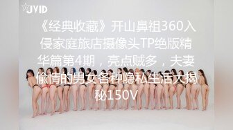 《经典收藏》开山鼻祖360入侵家庭旅店摄像头TP绝版精华篇第4期，亮点贼多，夫妻偸情的男女各种隐私生活大揭秘150V