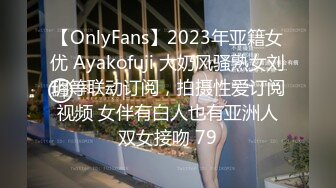 【OnlyFans】2023年亚籍女优 Ayakofuji 大奶风骚熟女刘玥等联动订阅，拍摄性爱订阅视频 女伴有白人也有亚洲人双女接吻 79