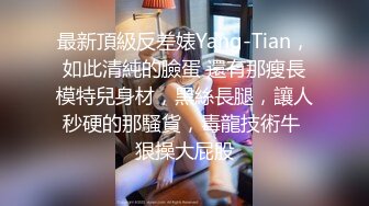 最新頂級反差婊Yang-Tian，如此清純的臉蛋 還有那瘦長模特兒身材，黑絲長腿，讓人秒硬的那騷貨，毒龍技術牛 狠操大屁股