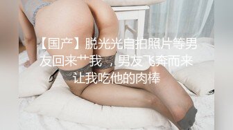 【国产】脱光光自拍照片等男友回来艹我 ，男友飞奔而来让我吃他的肉棒