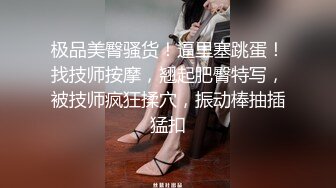 极品美臀骚货！逼里塞跳蛋！找技师按摩，翘起肥臀特写，被技师疯狂揉穴，振动棒抽插猛扣