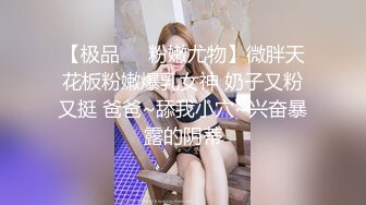 【极品❤️粉嫩尤物】微胖天花板粉嫩爆乳女神 奶子又粉又挺 爸爸~舔我小穴~兴奋暴露的阴蒂