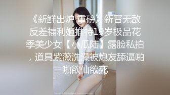 《新鲜出炉 重磅》新晋无敌反差福利姬推特19岁极品花季美少女【小瓜陆】露脸私拍，道具紫薇洗澡被炮友舔逼啪啪欲仙欲死