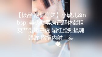 【极品 网红学妹】小敏儿&nbsp; 美少女寻房记酮体献租 爽艹湿嫩白虎 媚红脸颊摄魂眼眸 招招内射上头